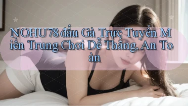 nohu78  đấu gà trực tuyến miền trung chơi dễ thắng, an toàn