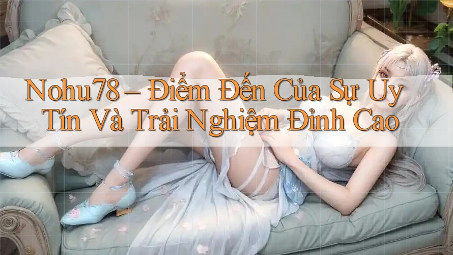 Nohu78 – Điểm Đến Của Sự Uy Tín Và Trải Nghiệm Đỉnh Cao