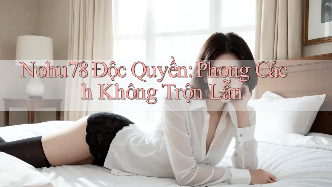Nohu78 Độc Quyền: Phong Cách Không Trộn Lẫn