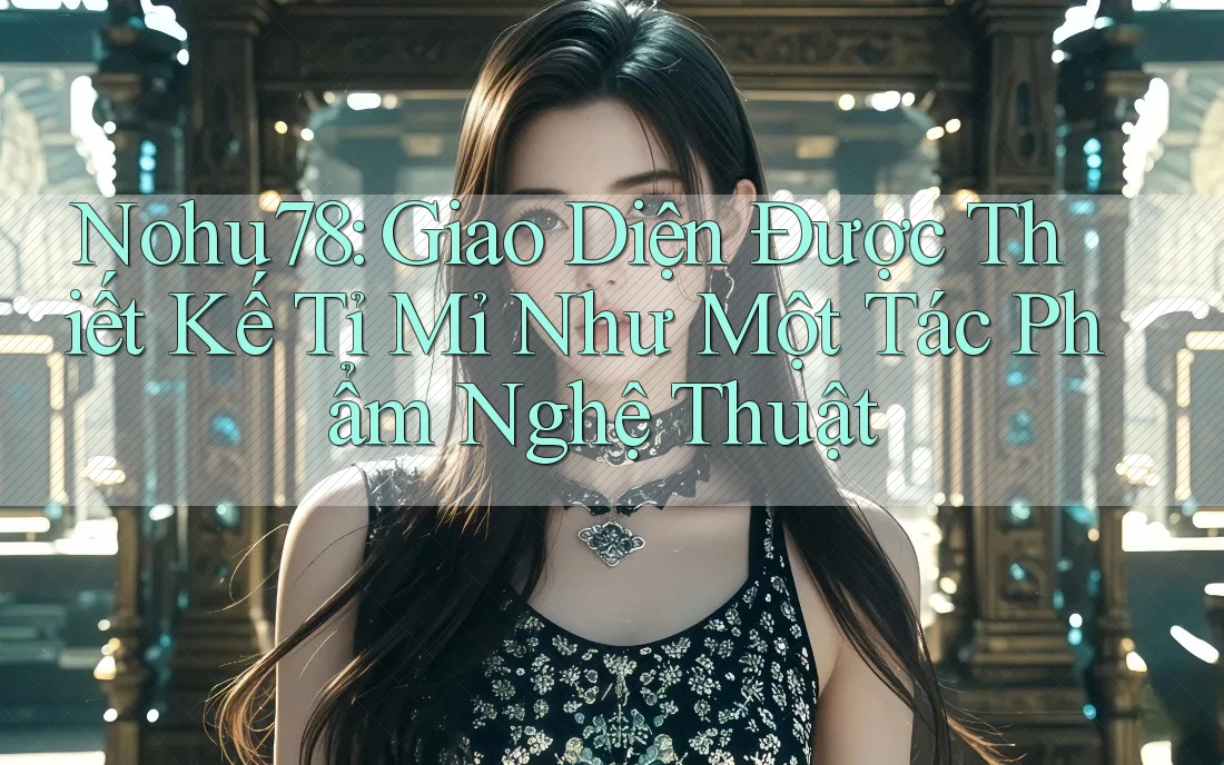 Nohu78: Giao Diện Được Thiết Kế Tỉ Mỉ Như Một Tác Phẩm Nghệ Thuật
