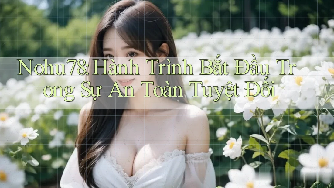 Nohu78: Hành Trình Bắt Đầu Trong Sự An Toàn Tuyệt Đối