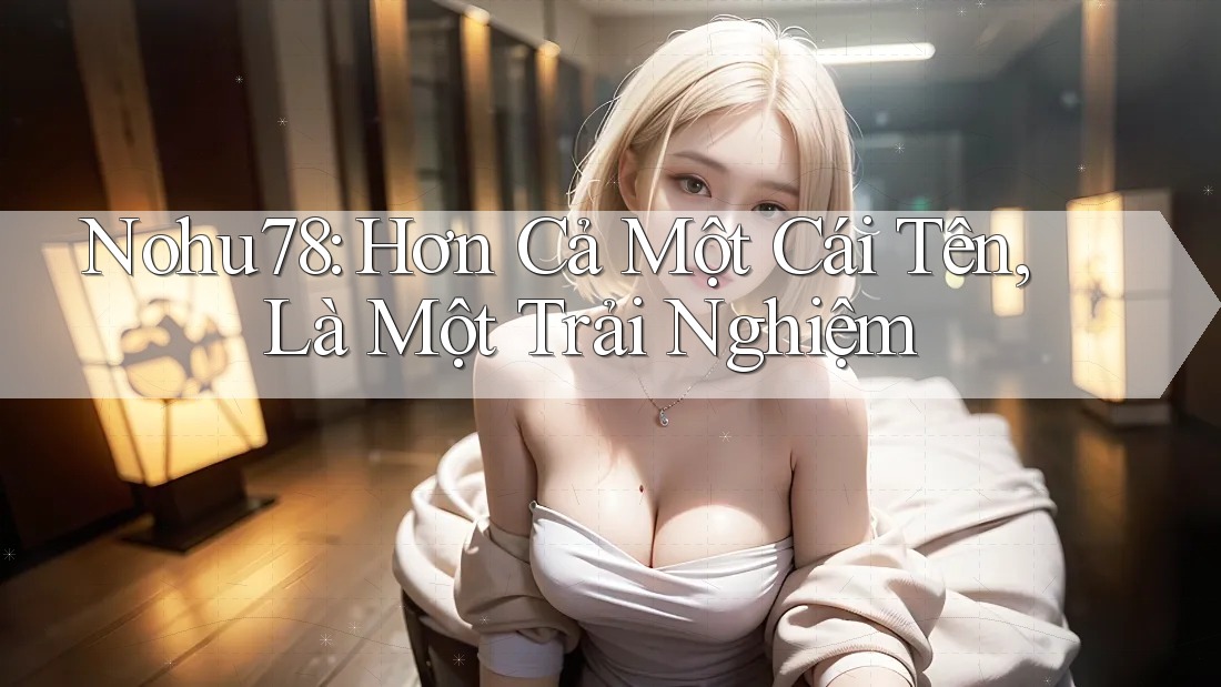 Nohu78: Hơn Cả Một Cái Tên, Là Một Trải Nghiệm Nohu78: Hơn Cả Một Cái Tên, Là Một Trải Nghiệm