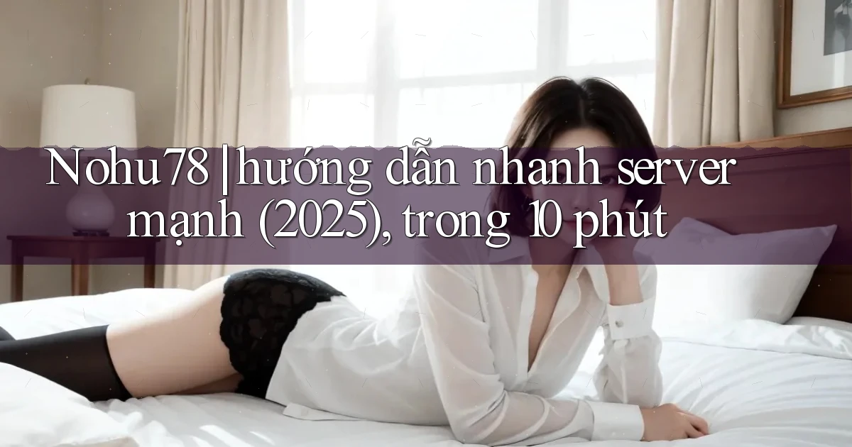 Nohu78 hướng dẫn nhanh server mạnh (2025), trong 10 phút