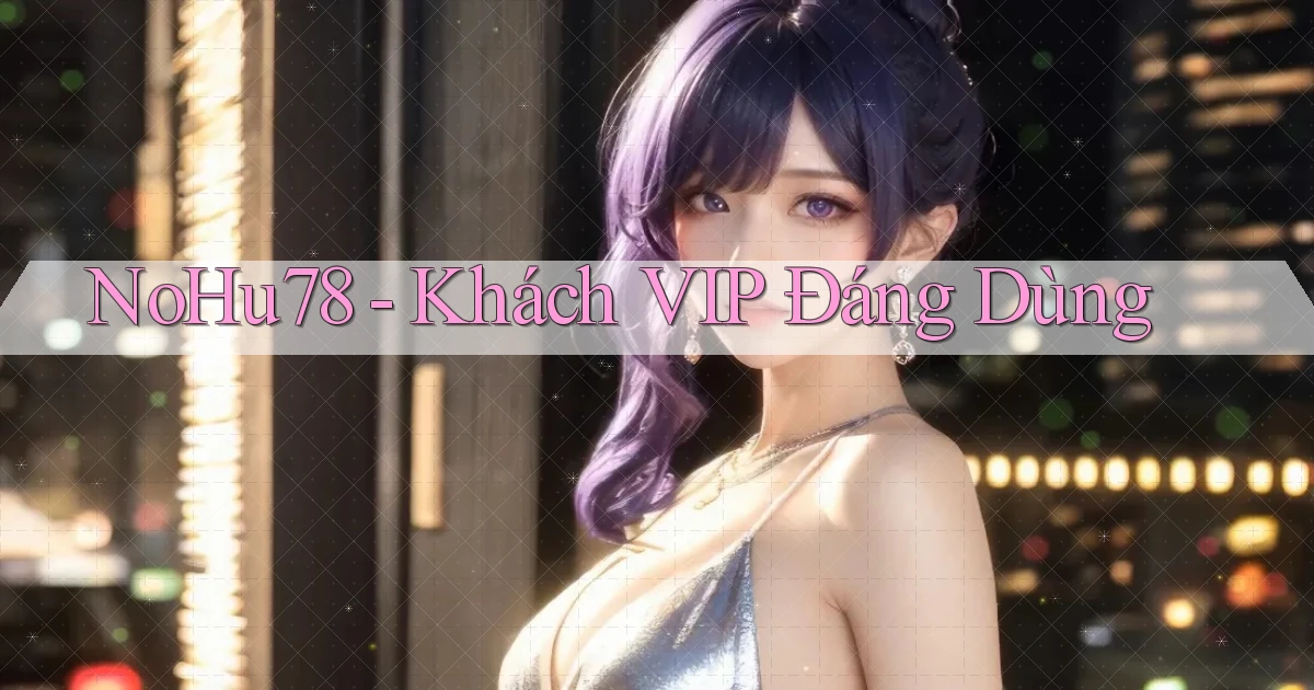 nohu78 khách vip đáng dùng
