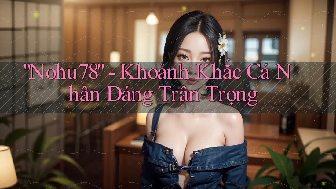 “Nohu78” - Khoảnh Khắc Cá Nhân Đáng Trân Trọng