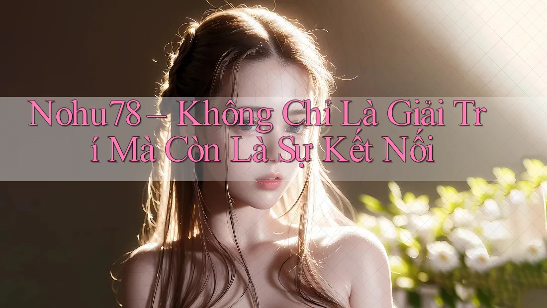 Nohu78 – Không Chỉ Là Giải Trí Mà Còn Là Sự Kết Nối