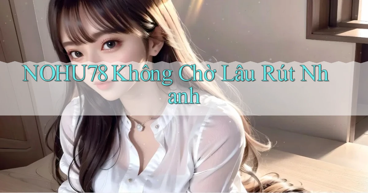 nohu78 không chờ lâu rút nhanh