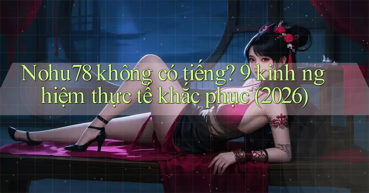 Nohu78 không có tiếng 9 kinh nghiệm thực tế khắc phục (2026)