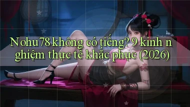 Nohu78 không có tiếng 9 kinh nghiệm thực tế khắc phục (2026)