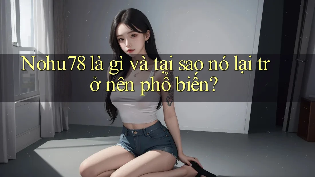 Nohu78 là gì và tại sao nó lại trở nên phổ biến?
