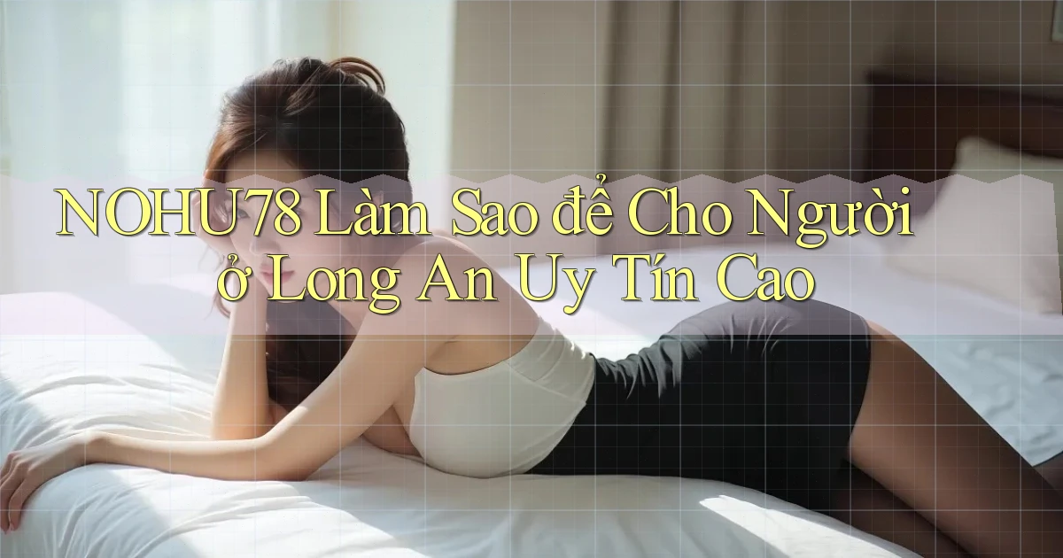 nohu78 làm sao để cho người ở Long An uy tín cao
