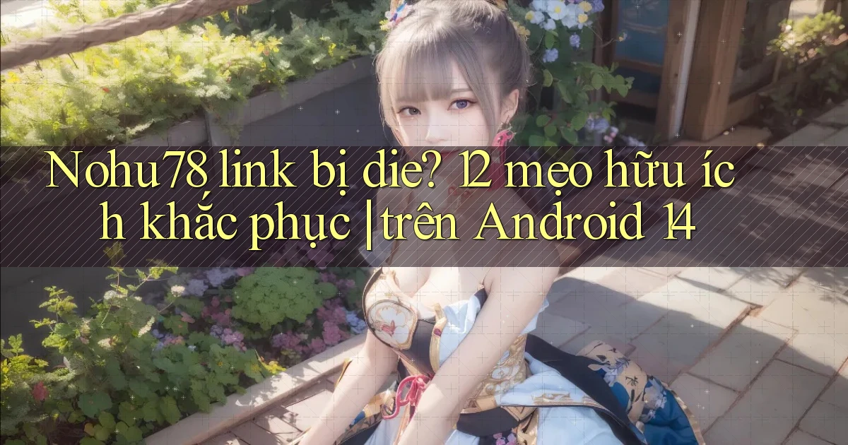 Nohu78 link bị die 12 mẹo hữu ích khắc phục trên Android 14