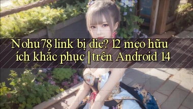 Nohu78 link bị die 12 mẹo hữu ích khắc phục trên Android 14