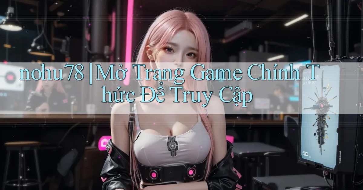 nohu78 ｜ Mở Trang Game Chính Thức Để Truy Cập