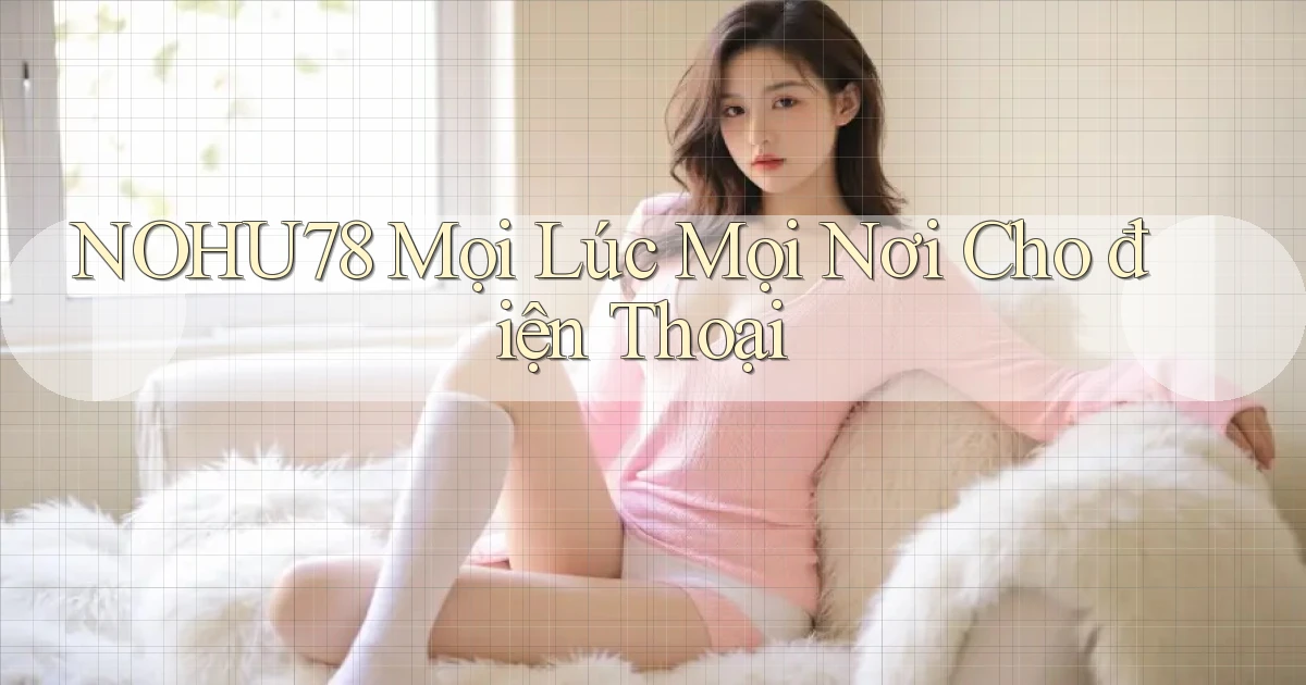 nohu78 mọi lúc mọi nơi cho điện thoại