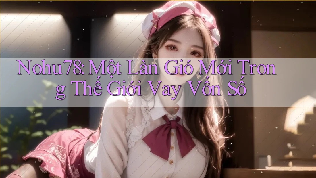 Nohu78: Một Làn Gió Mới Trong Thế Giới Vay Vốn Số