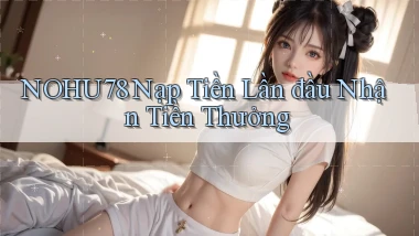 nohu78  Nạp tiền lần đầu nhận tiền thưởng