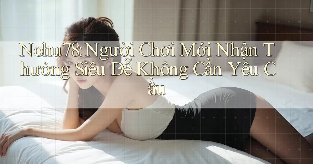 nohu78  người chơi mới nhận thưởng siêu dễ không cần yêu cầu
