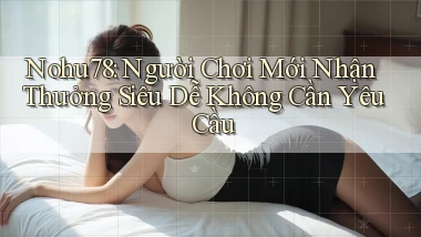 nohu78  người chơi mới nhận thưởng siêu dễ không cần yêu cầu