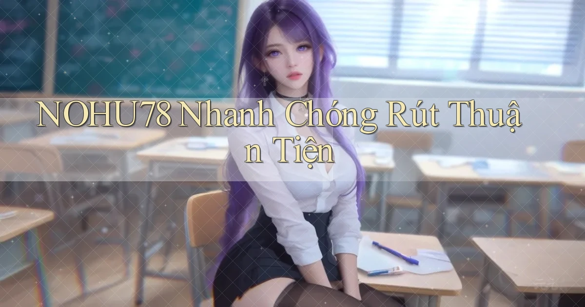 nohu78 nhanh chóng rút thuận tiện