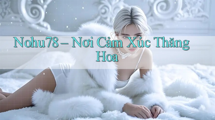 Nohu78 – Nơi Cảm Xúc Thăng Hoa
