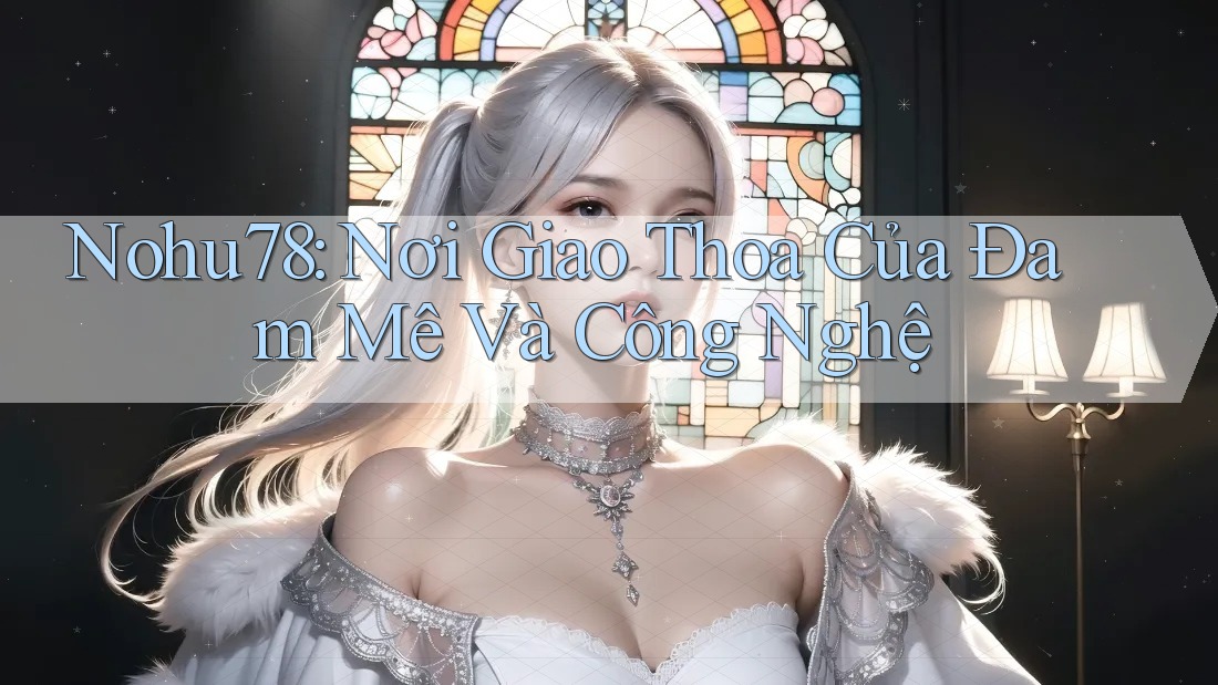Nohu78: Nơi Giao Thoa Của Đam Mê Và Công Nghệ Nohu78: Nơi Giao Thoa Của Đam Mê Và Công Nghệ