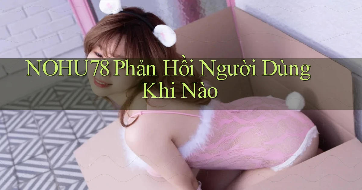 nohu78 phản hồi người dùng khi nào