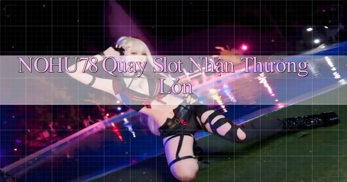 nohu78  quay slot nhận thưởng lớn