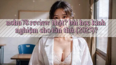 nohu78 review thật bài học kinh nghiệm cho tân thủ (2025)