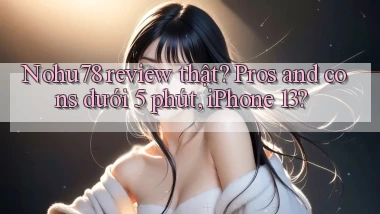 Nohu78 review thật pros and cons dưới 5 phút, iPhone 13