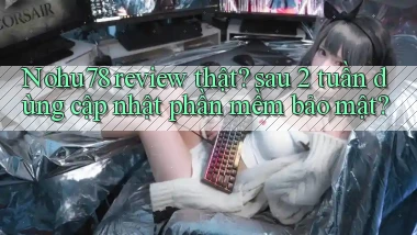 Nohu78 review thật sau 2 tuần dùng cập nhật phần mềm bảo mật