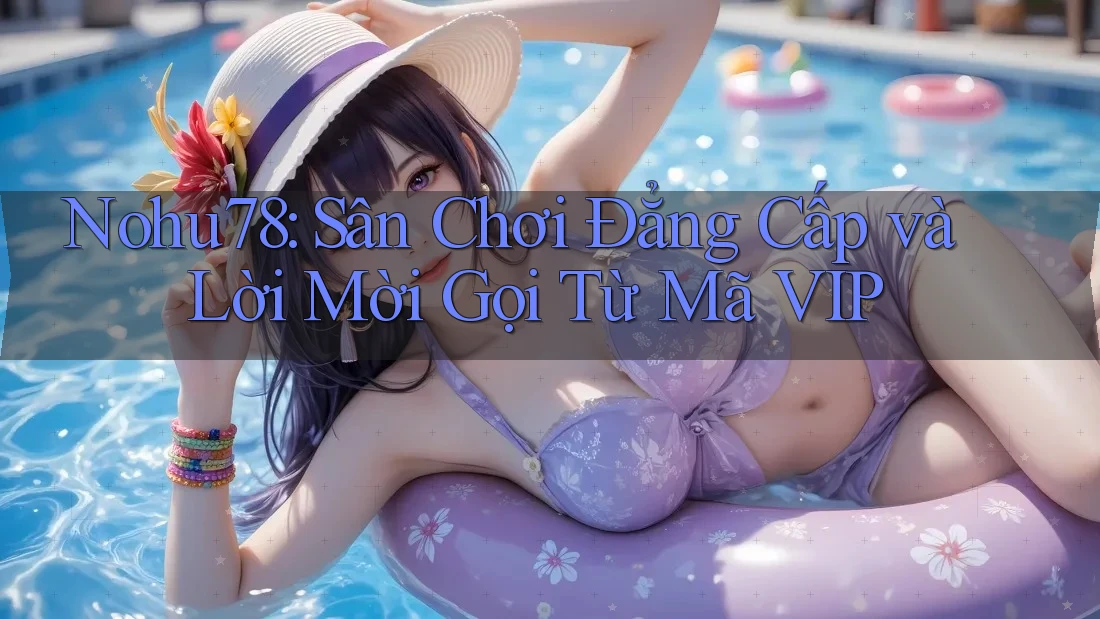 Nohu78: Sân Chơi Đẳng Cấp và Lời Mời Gọi Từ Mã VIP