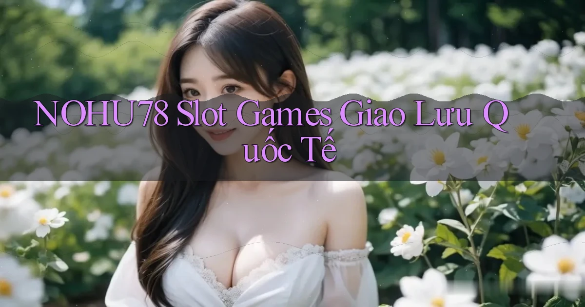 nohu78  slot games giao lưu quốc tế