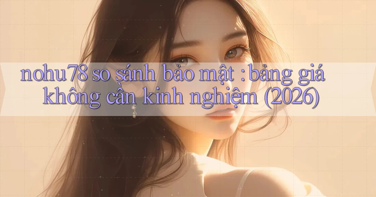 nohu78 so sánh bảo mật bảng giá không cần kinh nghiệm (2026)