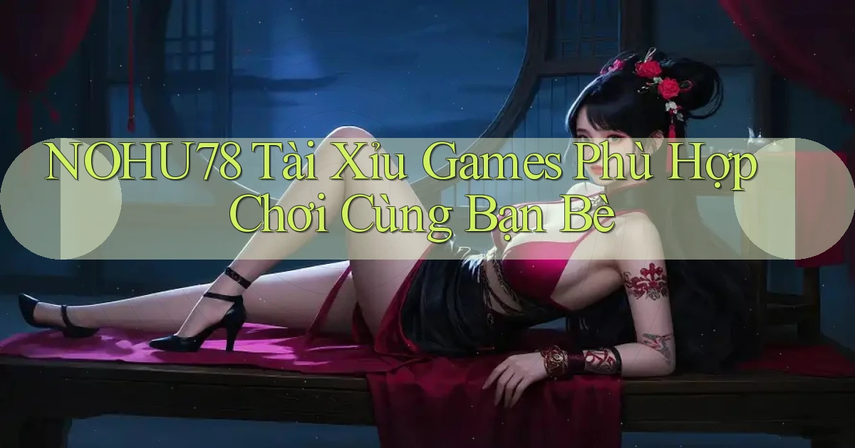 nohu78  tài xỉu games phù hợp chơi cùng bạn bè