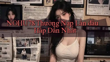 nohu78  thưởng nạp lần đầu hấp dẫn nhất