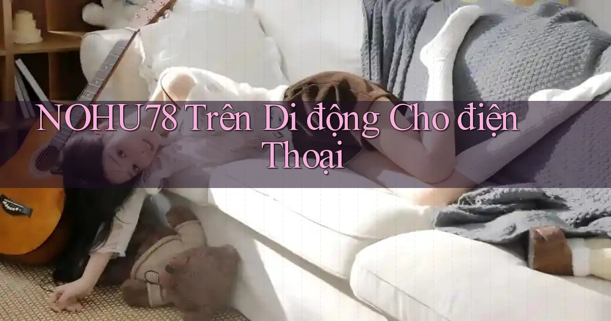 nohu78 trên di động cho điện thoại