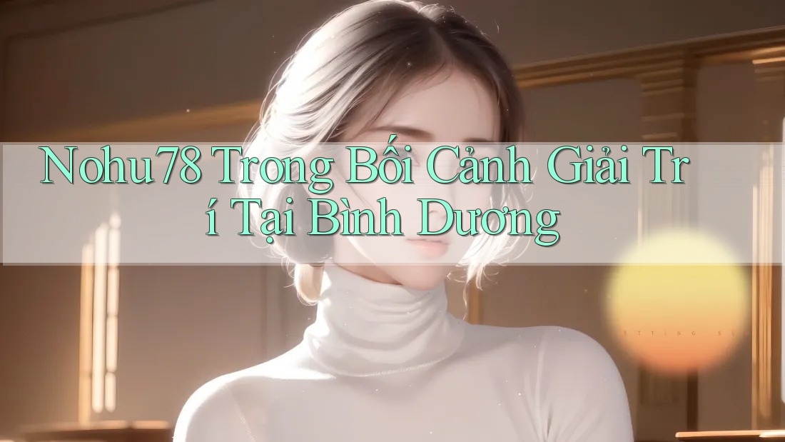 Nohu78 Trong Bối Cảnh Giải Trí Tại Bình Dương