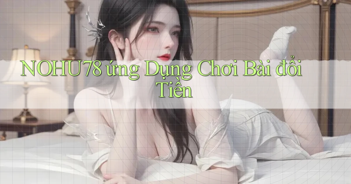 nohu78  ứng dụng chơi bài đổi tiền