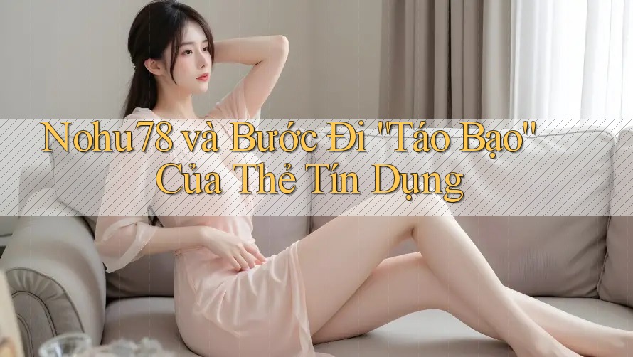 Nohu78 và Bước Đi “Táo Bạo” Của Thẻ Tín Dụng