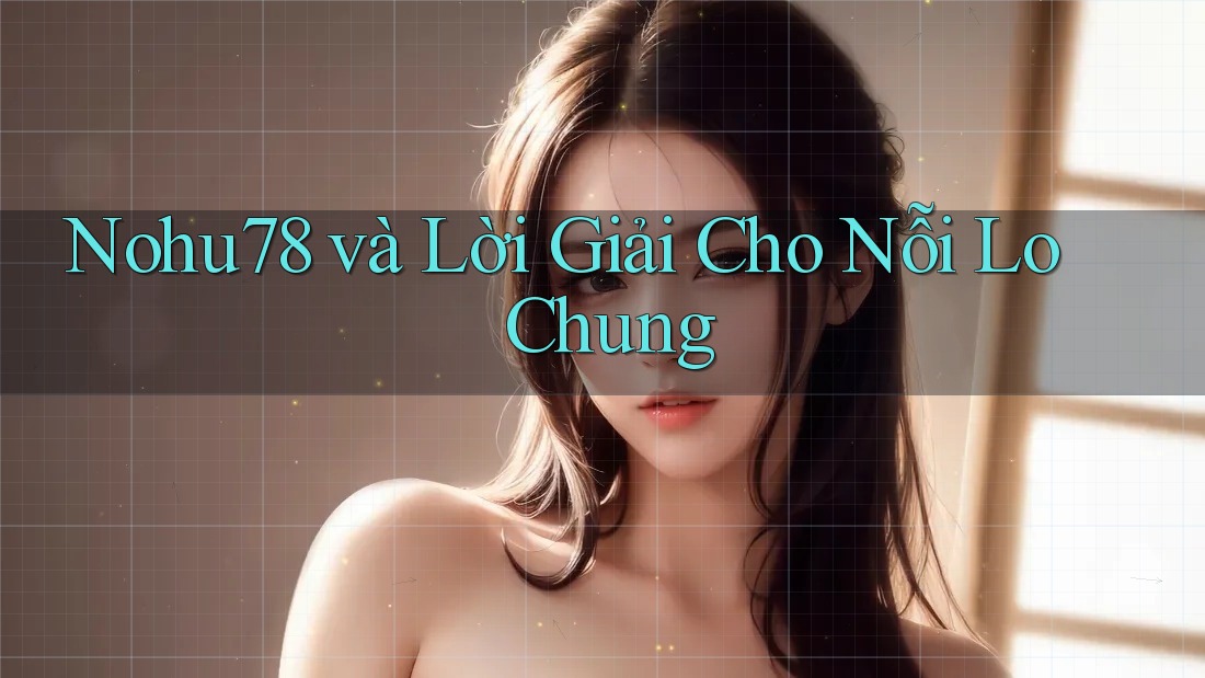Nohu78 và Lời Giải Cho Nỗi Lo Chung