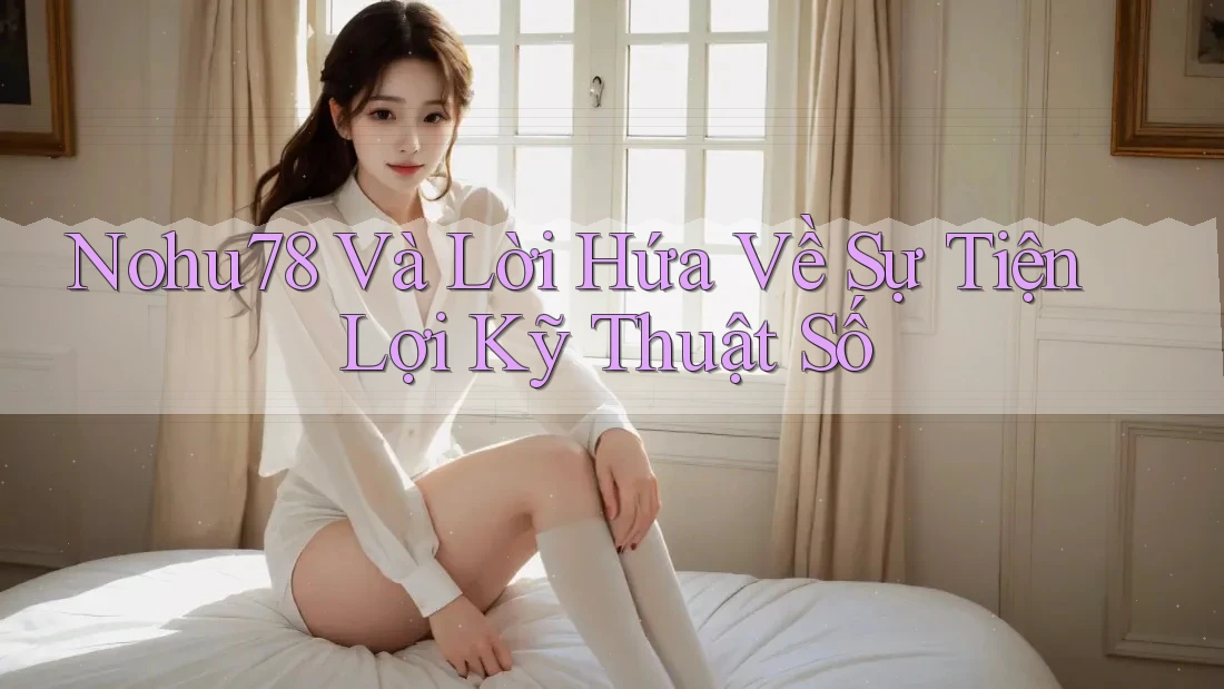 Nohu78 Và Lời Hứa Về Sự Tiện Lợi Kỹ Thuật Số