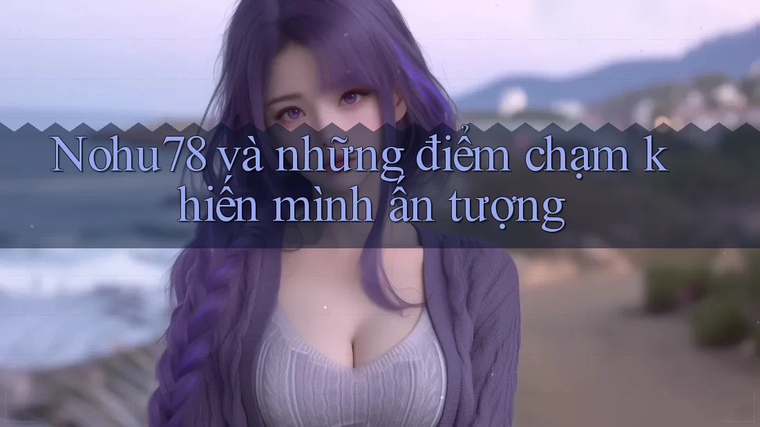 Nohu78 và những điểm chạm khiến mình ấn tượng Nohu78 và những điểm chạm khiến mình ấn tượng