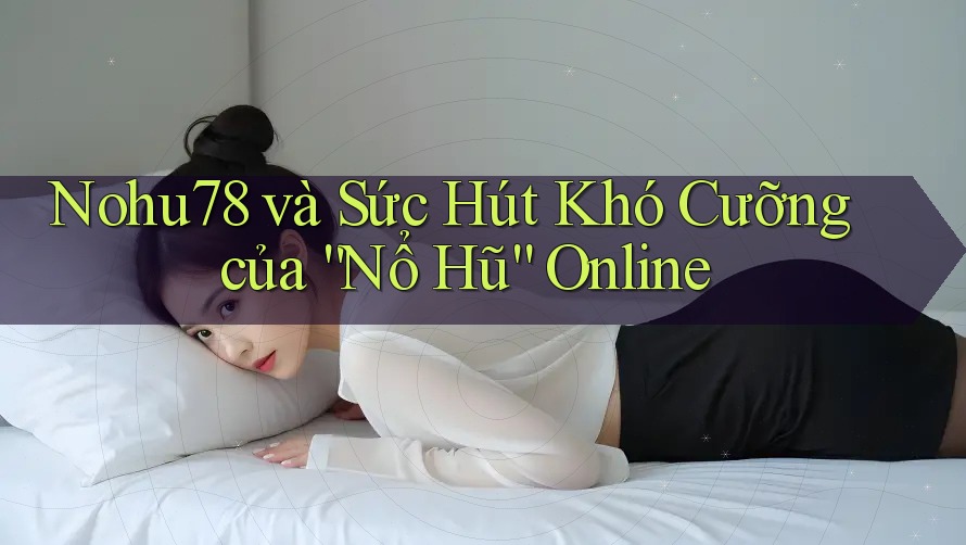 Nohu78 và Sức Hút Khó Cưỡng của “Nổ Hũ” Online