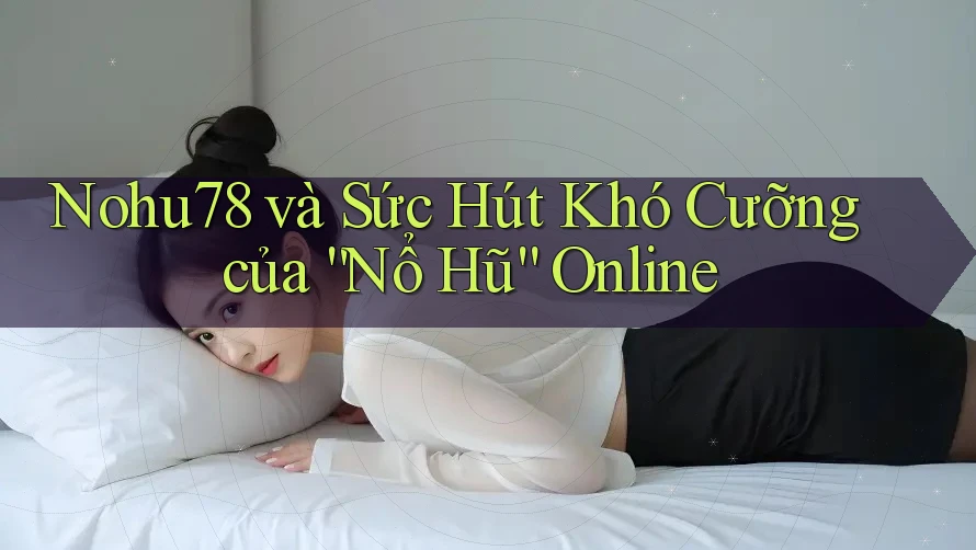 Nohu78 và Sức Hút Khó Cưỡng của “Nổ Hũ” Online