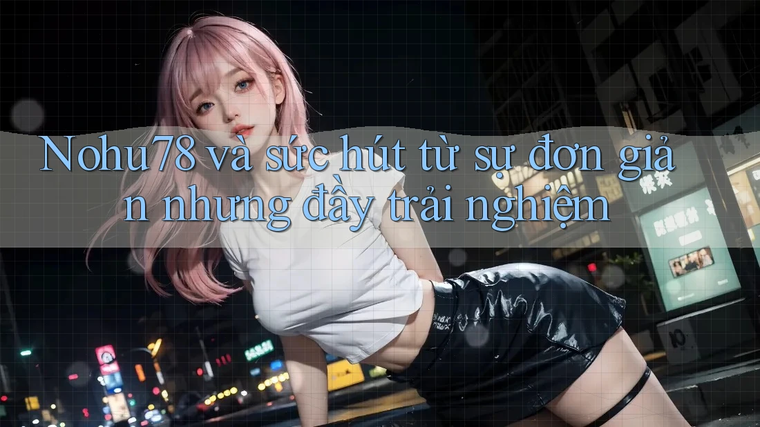 Nohu78 và sức hút từ sự đơn giản nhưng đầy trải nghiệm Nohu78 và sức hút từ sự đơn giản nhưng đầy trải nghiệm