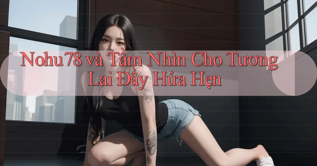 Nohu78 và Tầm Nhìn Cho Tương Lai Đầy Hứa Hẹn Nohu78 và Tầm Nhìn Cho Tương Lai Đầy Hứa Hẹn