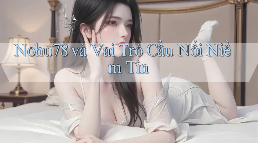 Nohu78 và Vai Trò Cầu Nối Niềm Tin