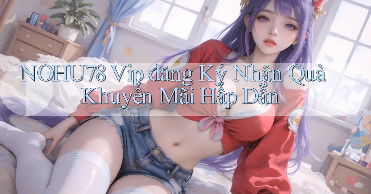 nohu78  vip đăng ký nhận quà khuyến mãi hấp dẫn