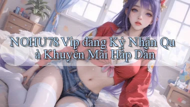 nohu78  vip đăng ký nhận quà khuyến mãi hấp dẫn